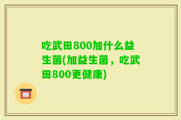 吃武田800加什么益生菌(加益生菌，吃武田800更健康)