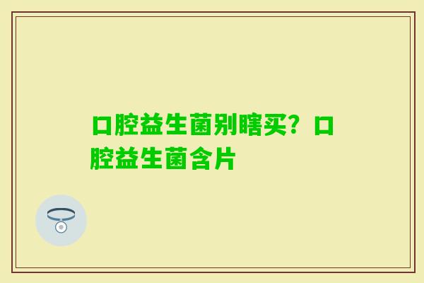 口腔益生菌别瞎买？口腔益生菌含片