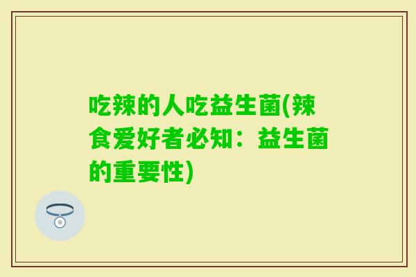 吃辣的人吃益生菌(辣食爱好者必知:益生菌的重要性) 吃辣的人吃益生菌(辣食爱好者必知:益生菌的重要性)