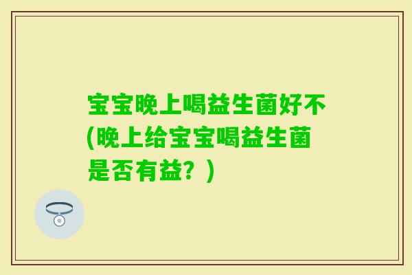 宝宝晚上喝益生菌好不(晚上给宝宝喝益生菌是否有益？)