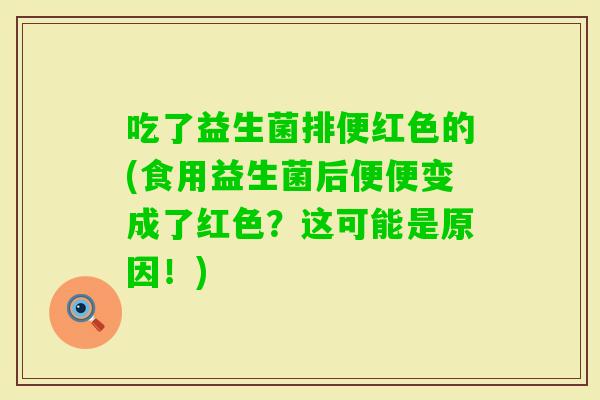 吃了益生菌排便红色的(食用益生菌后便便变成了红色?这可能是原因!) 吃了益生菌排便红色的(食用益生菌后便便变成了红色?这可能是原因!)