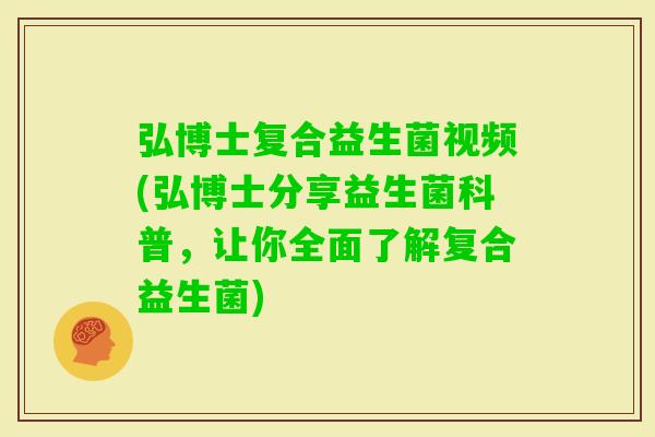 弘博士复合益生菌视频(弘博士分享益生菌科普，让你全面了解复合益生菌)