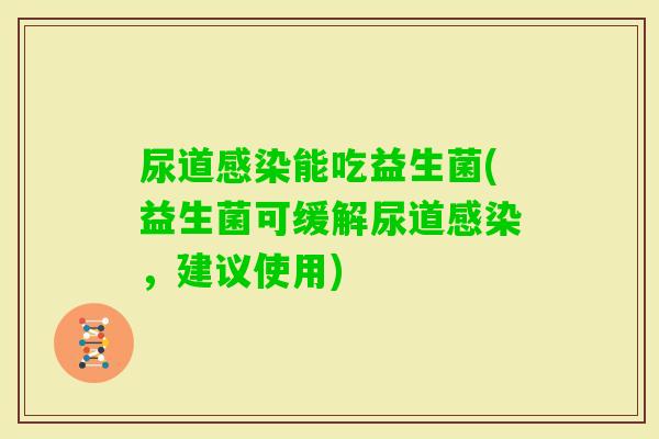 尿道能吃益生菌(益生菌可缓解尿道，建议使用)