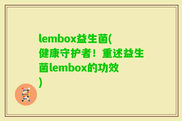 lembox益生菌(健康守护者！重述益生菌lembox的功效)