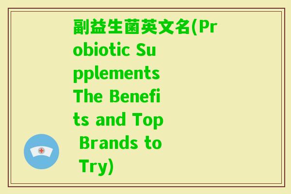 副益生菌英文名(Probiotic Supplements The Benefits and Top Brands to Try)