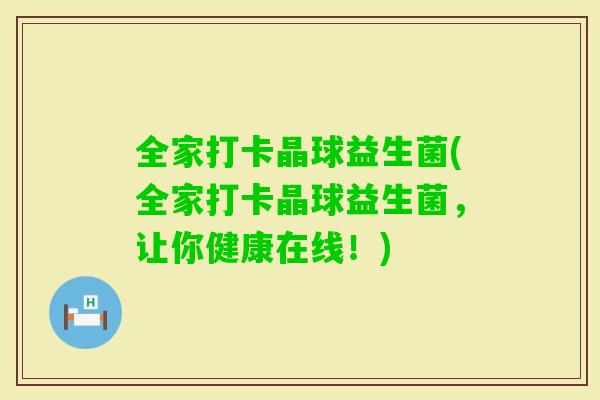 全家打卡晶球益生菌(全家打卡晶球益生菌，让你健康在线！)