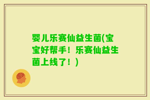 婴儿乐赛仙益生菌(宝宝好帮手！乐赛仙益生菌上线了！)