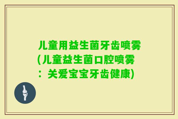 儿童用益生菌牙齿喷雾(儿童益生菌口腔喷雾：关爱宝宝牙齿健康)