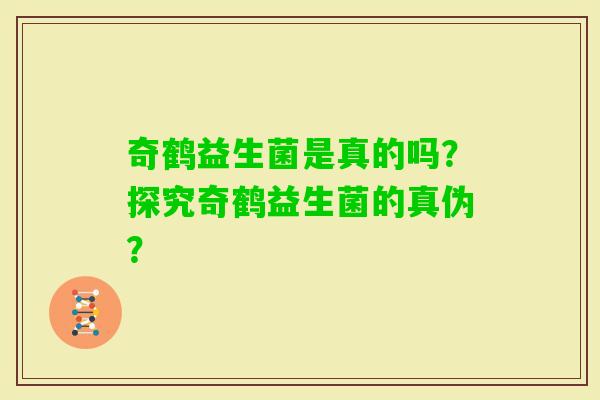 奇鹤益生菌是真的吗?探究奇鹤益生菌的真伪? 奇鹤益生菌是真的吗?探究奇鹤益生菌的真伪?
