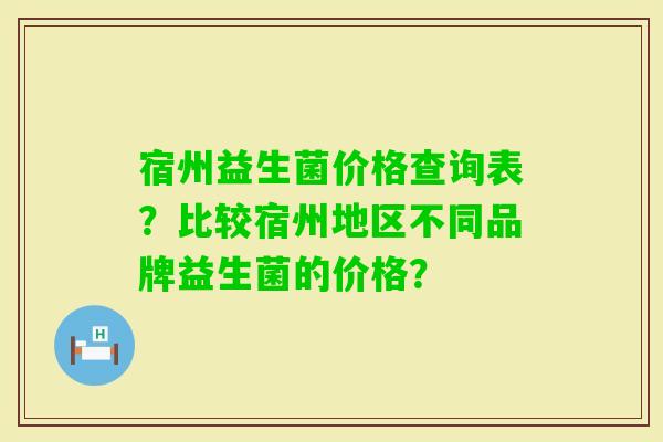 宿州益生菌价格查询表？比较宿州地区不同品牌益生菌的价格？