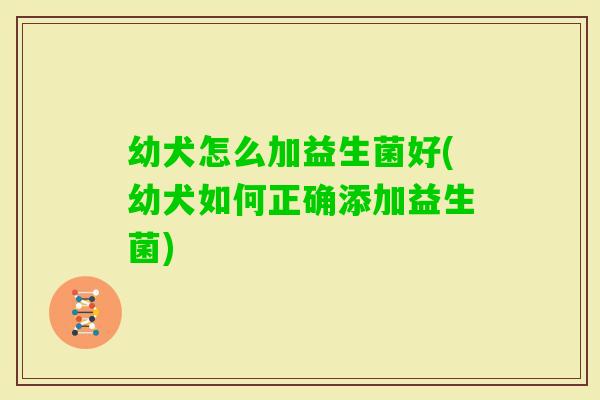 幼犬怎么加益生菌好(幼犬如何正确添加益生菌)