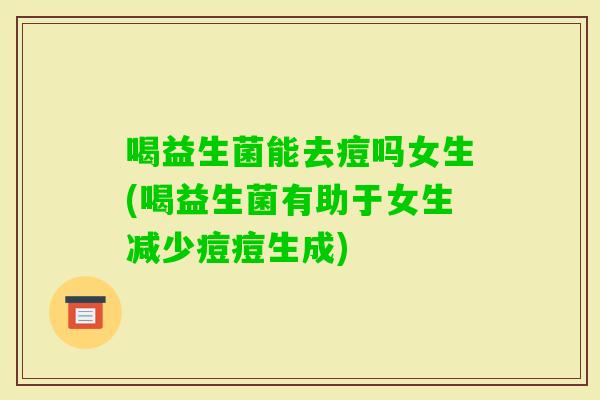 喝益生菌能去痘吗女生(喝益生菌有助于女生减少痘痘生成)