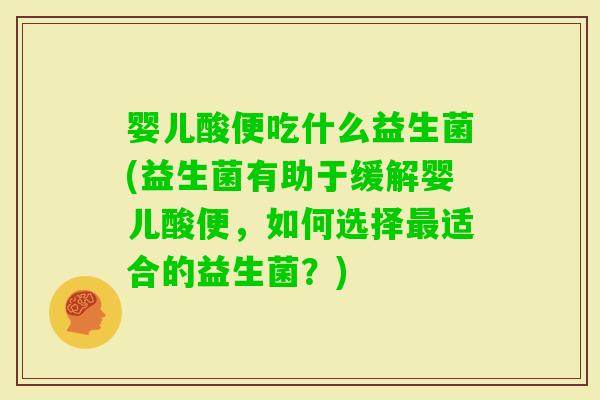 婴儿酸便吃什么益生菌(益生菌有助于缓解婴儿酸便，如何选择适合的益生菌？)