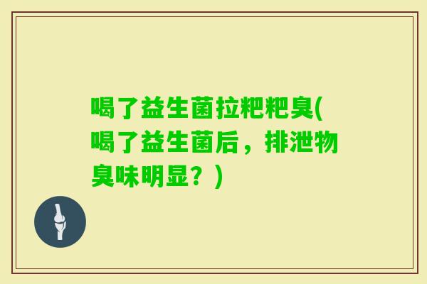 喝了益生菌拉粑粑臭(喝了益生菌后，排泄物臭味明显？)