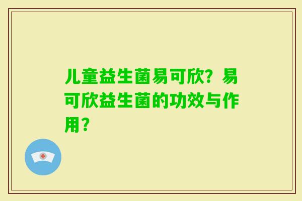 儿童益生菌易可欣？易可欣益生菌的功效与作用？