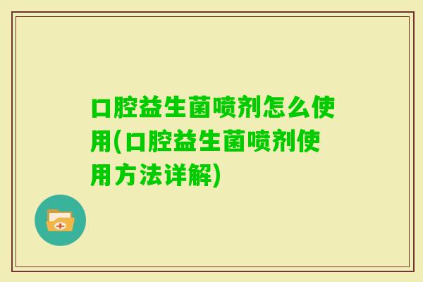口腔益生菌喷剂怎么使用(口腔益生菌喷剂使用方法详解)