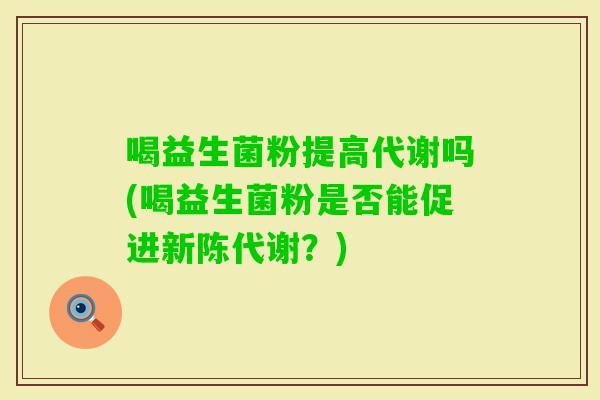 喝益生菌粉提高代谢吗(喝益生菌粉是否能促进？)