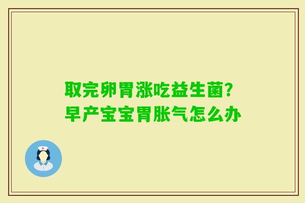 取完卵胃涨吃益生菌?早产宝宝胃怎么办 取完卵胃涨吃益生菌?早产宝宝胃怎么办