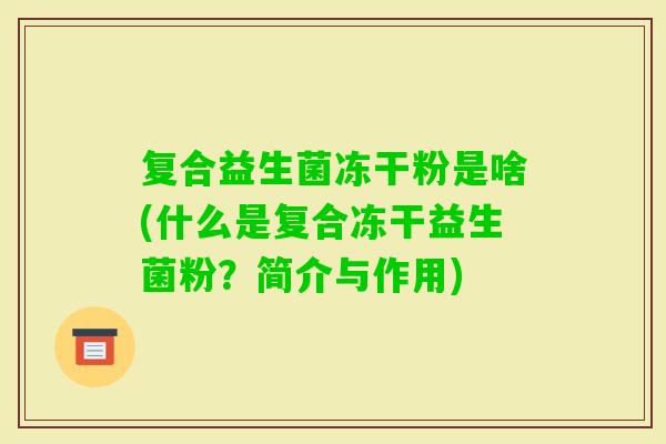 复合益生菌冻干粉是啥(什么是复合冻干益生菌粉？简介与作用)