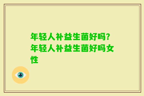 年轻人补益生菌好吗？年轻人补益生菌好吗女性