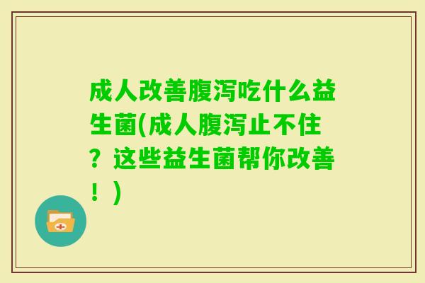 成人改善吃什么益生菌(成人止不住？这些益生菌帮你改善！)