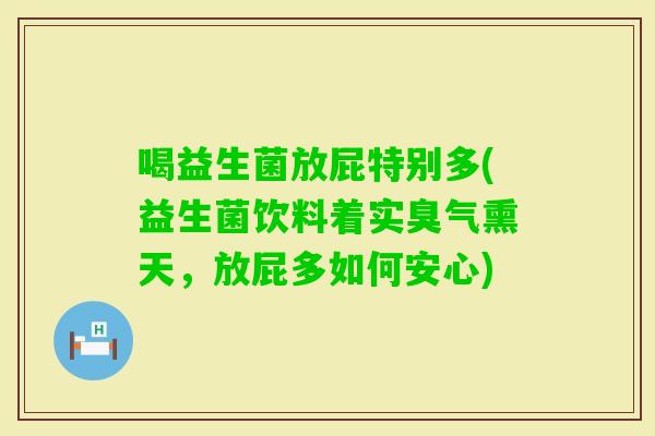 喝益生菌放屁特别多(益生菌饮料着实臭气熏天,放屁多如何安心) 喝益生菌放屁特别多(益生菌饮料着实臭气熏天,放屁多如何安心)