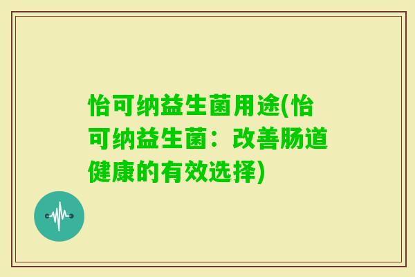 怡可纳益生菌用途(怡可纳益生菌：改善肠道健康的有效选择)
