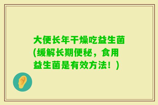大便长年干燥吃益生菌(缓解长期，食用益生菌是有效方法！)
