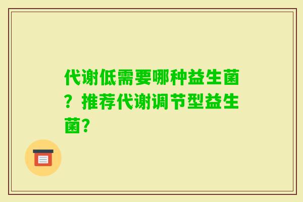 代谢低需要哪种益生菌？推荐代谢调节型益生菌？
