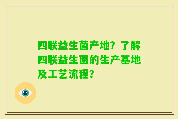 四联益生菌产地？了解四联益生菌的生产基地及工艺流程？