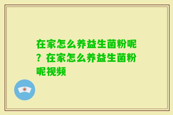 在家怎么养益生菌粉呢？在家怎么养益生菌粉呢视频