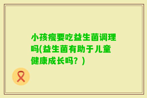 小孩瘦要吃益生菌调理吗(益生菌有助于儿童健康成长吗？)