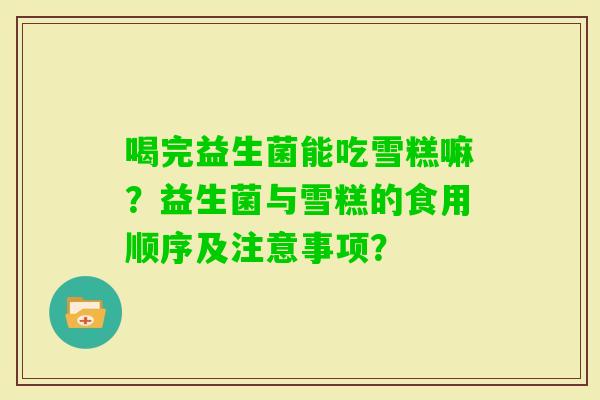喝完益生菌能吃雪糕嘛？益生菌与雪糕的食用顺序及注意事项？