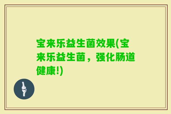 宝来乐益生菌效果(宝来乐益生菌，强化肠道健康!)