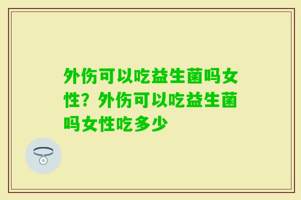 外伤可以吃益生菌吗女性？外伤可以吃益生菌吗女性吃多少