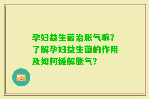 孕妇益生菌嘛？了解孕妇益生菌的作用及如何缓解？