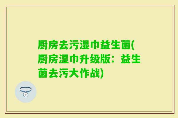 厨房去污湿巾益生菌(厨房湿巾升级版：益生菌去污大作战)