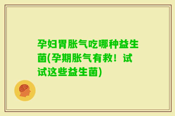 孕妇胃吃哪种益生菌(孕期有救！试试这些益生菌)