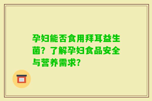 孕妇能否食用拜耳益生菌？了解孕妇食品安全与营养需求？