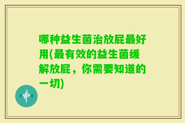 哪种益生菌放屁好用(有效的益生菌缓解放屁，你需要知道的一切)