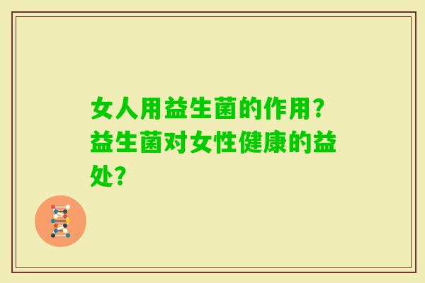 女人用益生菌的作用？益生菌对女性健康的益处？