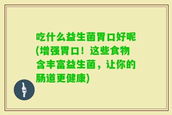 吃什么益生菌胃口好呢(增强胃口！这些食物含丰富益生菌，让你的肠道更健康)