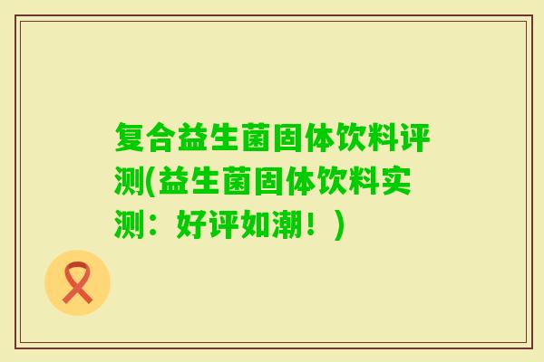 复合益生菌固体饮料评测(益生菌固体饮料实测：好评如潮！)