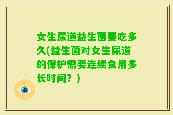 女生尿道益生菌要吃多久(益生菌对女生尿道的保护需要连续食用多长时间？)