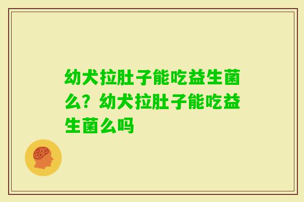 幼犬拉肚子能吃益生菌么？幼犬拉肚子能吃益生菌么吗