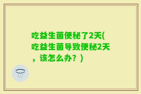 吃益生菌了2天(吃益生菌导致2天，该怎么办？)