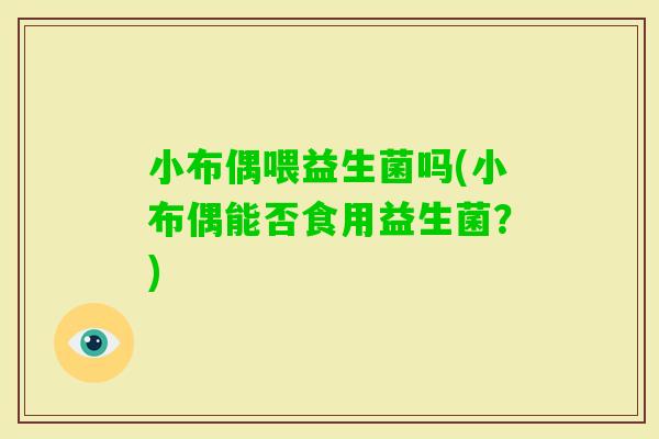 小布偶喂益生菌吗(小布偶能否食用益生菌？)