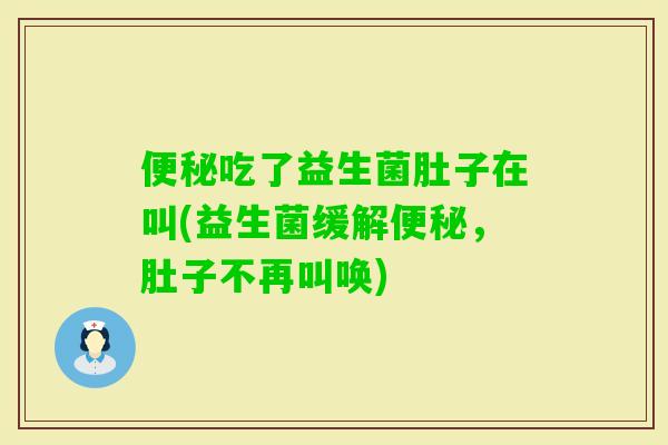 吃了益生菌肚子在叫(益生菌缓解，肚子不再叫唤)