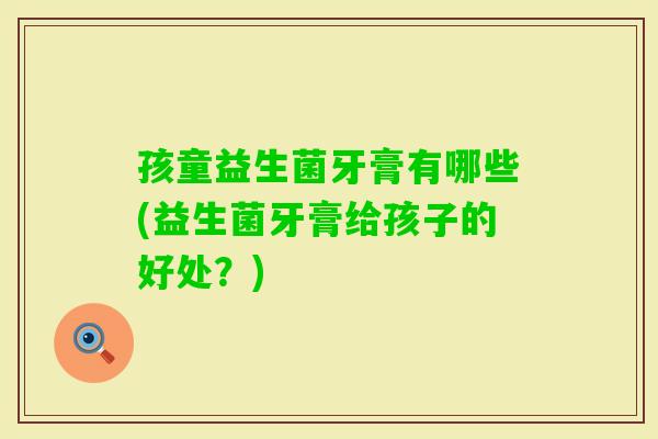 孩童益生菌牙膏有哪些(益生菌牙膏给孩子的好处？)