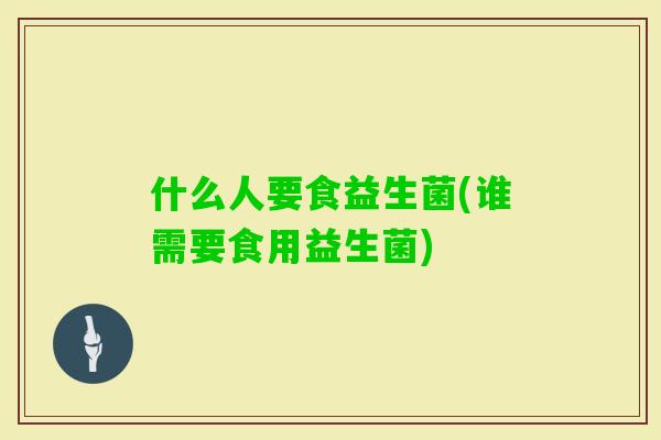 什么人要食益生菌(谁需要食用益生菌)